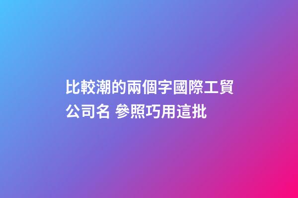 比較潮的兩個字國際工貿公司名 參照巧用這批-第1張-公司起名-玄機派